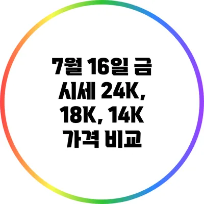 7월 16일 금 시세: 24K, 18K, 14K 가격 비교