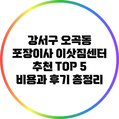 강서구 오곡동 포장이사 이삿짐센터 추천 TOP 5: 비용과 후기 총정리