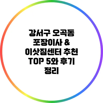 강서구 오곡동 포장이사 & 이삿짐센터: 추천 TOP 5와 후기 정리