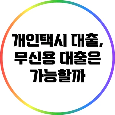 개인택시 대출, 무신용 대출은 가능할까?