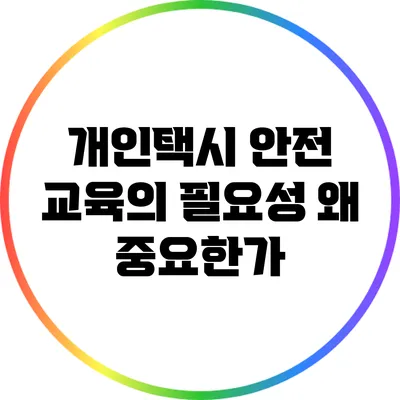 개인택시 안전 교육의 필요성: 왜 중요한가?