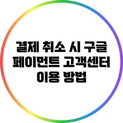 결제 취소 시 구글 페이먼트 고객센터 이용 방법