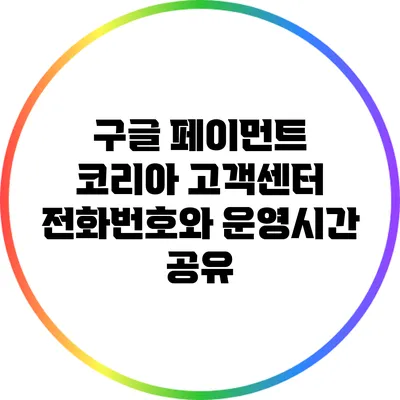 구글 페이먼트 코리아 고객센터 전화번호와 운영시간 공유
