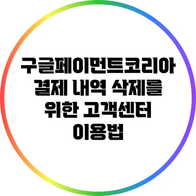 구글페이먼트코리아 결제 내역 삭제를 위한 고객센터 이용법