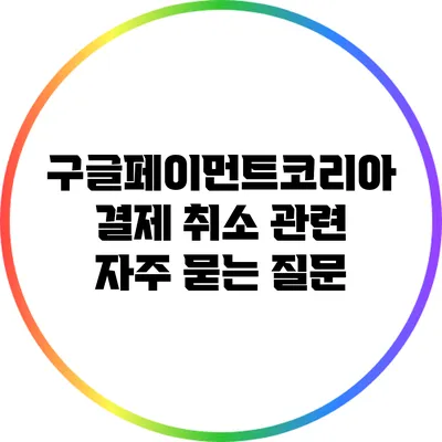 구글페이먼트코리아 결제 취소 관련 자주 묻는 질문