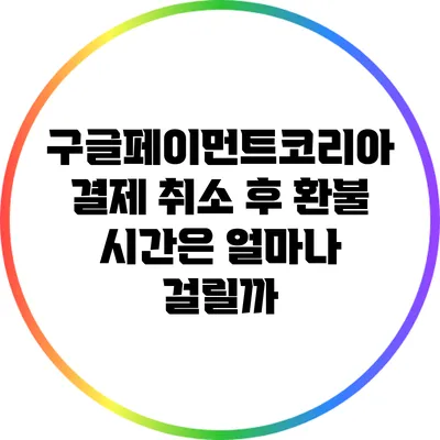구글페이먼트코리아 결제 취소 후 환불 시간은 얼마나 걸릴까?