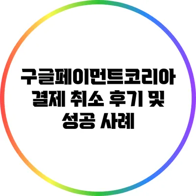 구글페이먼트코리아 결제 취소 후기 및 성공 사례