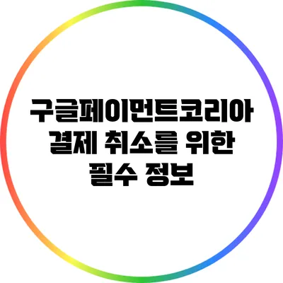 구글페이먼트코리아 결제 취소를 위한 필수 정보