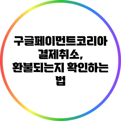 구글페이먼트코리아 결제취소, 환불되는지 확인하는 법
