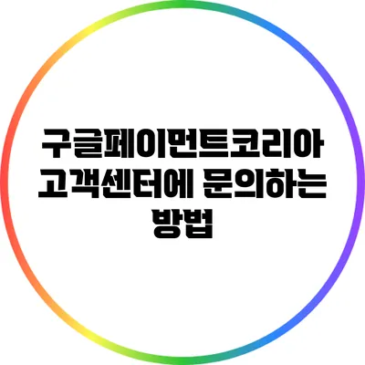 구글페이먼트코리아 고객센터에 문의하는 방법