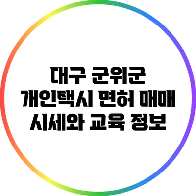 대구 군위군 개인택시 면허 매매 시세와 교육 정보