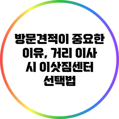 방문견적이 중요한 이유, 거리 이사 시 이삿짐센터 선택법