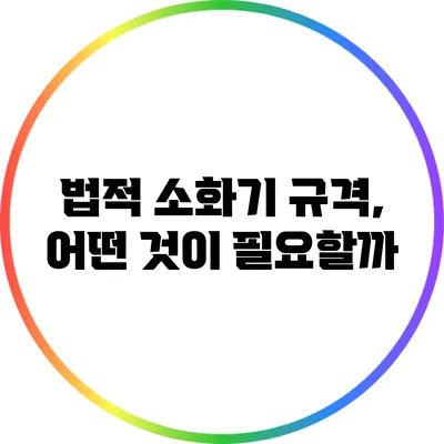 법적 소화기 규격, 어떤 것이 필요할까?