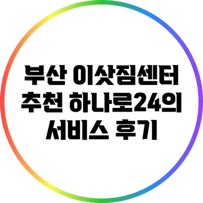 부산 이삿짐센터 추천: 하나로24의 서비스 후기