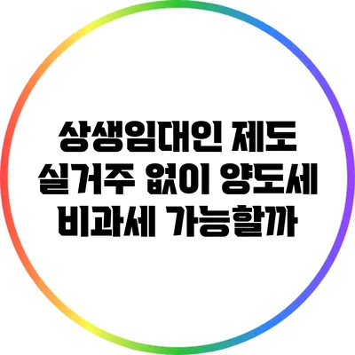 상생임대인 제도: 실거주 없이 양도세 비과세 가능할까?