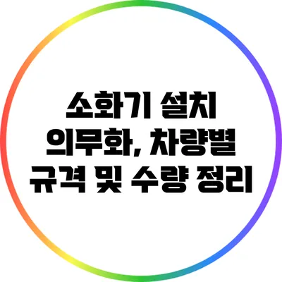 소화기 설치 의무화, 차량별 규격 및 수량 정리