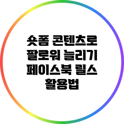 숏폼 콘텐츠로 팔로워 늘리기: 페이스북 릴스 활용법