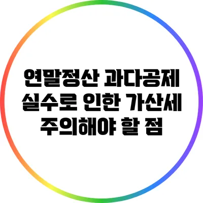 연말정산 과다공제 실수로 인한 가산세 주의해야 할 점