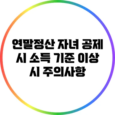 연말정산 자녀 공제 시 소득 기준 이상 시 주의사항