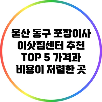 울산 동구 포장이사 이삿짐센터 추천 TOP 5: 가격과 비용이 저렴한 곳