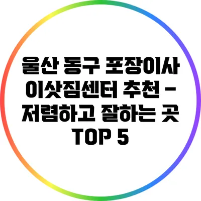 울산 동구 포장이사 이삿짐센터 추천 – 저렴하고 잘하는 곳 TOP 5