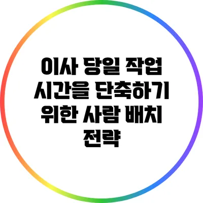 이사 당일 작업 시간을 단축하기 위한 사람 배치 전략