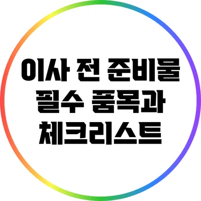 이사 전 준비물: 필수 품목과 체크리스트