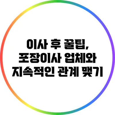 이사 후 꿀팁, 포장이사 업체와 지속적인 관계 맺기