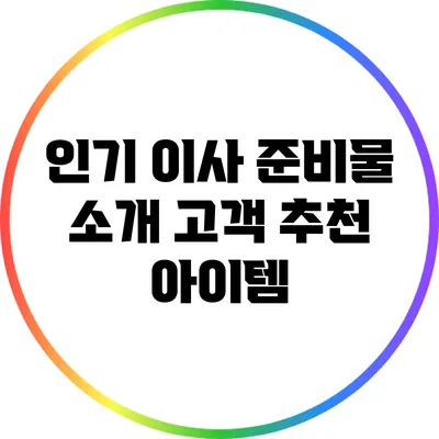 인기 이사 준비물 소개: 고객 추천 아이템