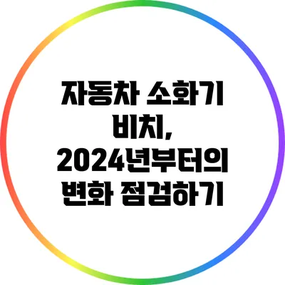 자동차 소화기 비치, 2024년부터의 변화 점검하기
