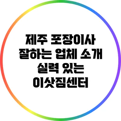제주 포장이사 잘하는 업체 소개: 실력 있는 이삿짐센터