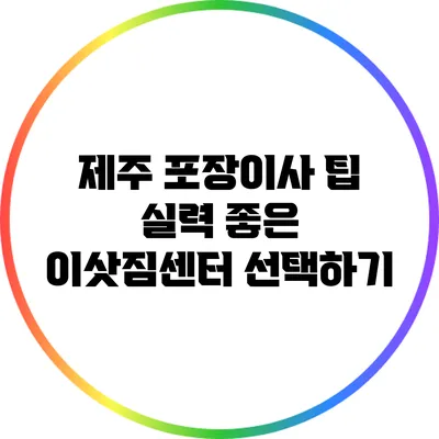 제주 포장이사 팁: 실력 좋은 이삿짐센터 선택하기