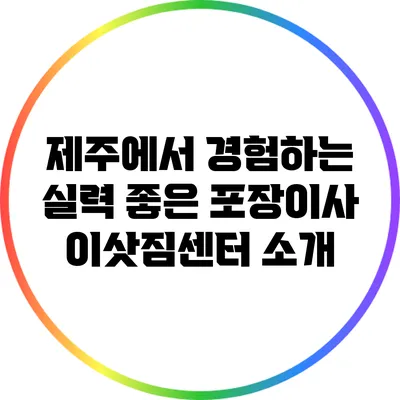 제주에서 경험하는 실력 좋은 포장이사 이삿짐센터 소개