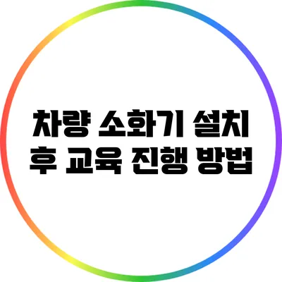 차량 소화기 설치 후 교육 진행 방법