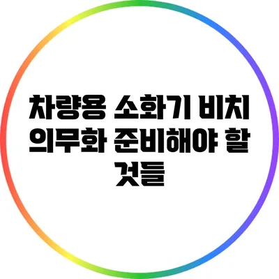 차량용 소화기 비치 의무화: 준비해야 할 것들