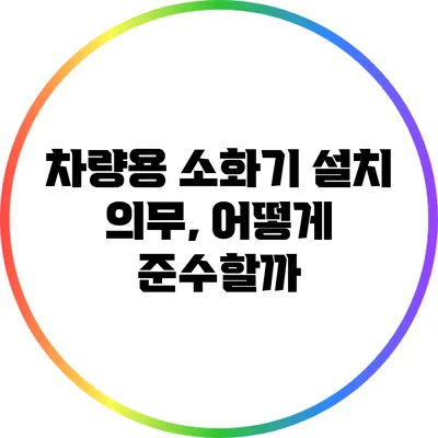 차량용 소화기 설치 의무, 어떻게 준수할까?
