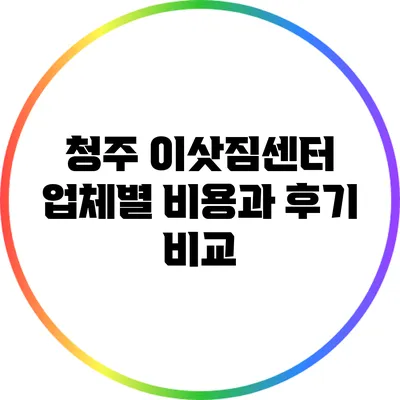 청주 이삿짐센터: 업체별 비용과 후기 비교