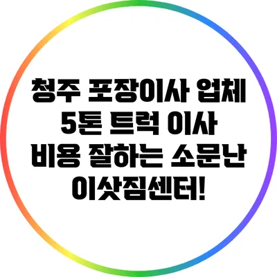 청주 포장이사 업체 5톤 트럭 이사 비용: 잘하는 소문난 이삿짐센터!