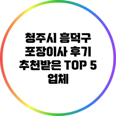 청주시 흥덕구 포장이사 후기: 추천받은 TOP 5 업체