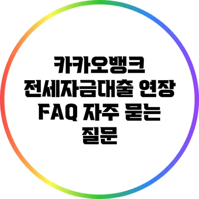 카카오뱅크 전세자금대출 연장 FAQ: 자주 묻는 질문