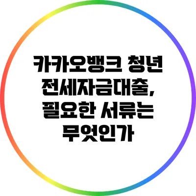 카카오뱅크 청년 전세자금대출, 필요한 서류는 무엇인가?