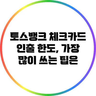 토스뱅크 체크카드 인출 한도, 가장 많이 쓰는 팁은?