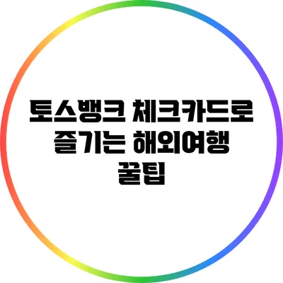 토스뱅크 체크카드로 즐기는 해외여행 꿀팁