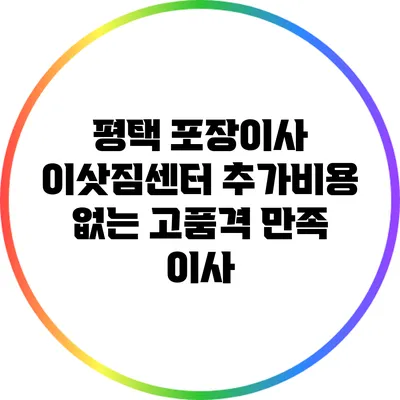 평택 포장이사 이삿짐센터 추가비용 없는 고품격 만족 이사