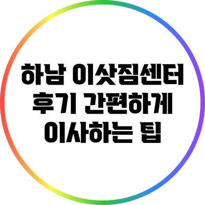 하남 이삿짐센터 후기: 간편하게 이사하는 팁