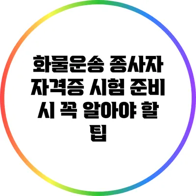 화물운송 종사자 자격증 시험 준비 시 꼭 알아야 할 팁