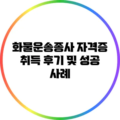 화물운송종사 자격증 취득 후기 및 성공 사례