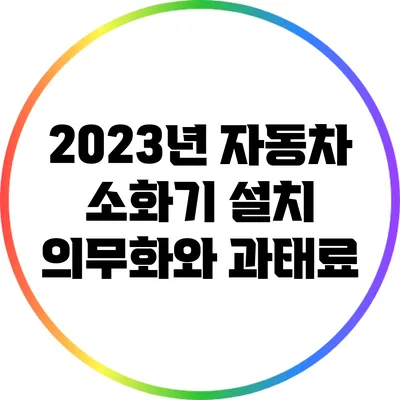 2023년 자동차 소화기 설치 의무화와 과태료