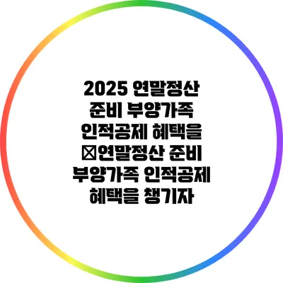 2025 연말정산 준비: 부양가족 인적공제 혜택을 �연말정산 준비: 부양가족 인적공제 혜택을 챙기자