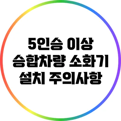 5인승 이상 승합차량 소화기 설치 주의사항